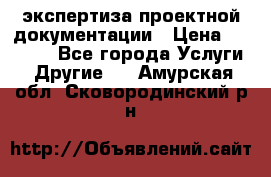 экспертиза проектной документации › Цена ­ 10 000 - Все города Услуги » Другие   . Амурская обл.,Сковородинский р-н